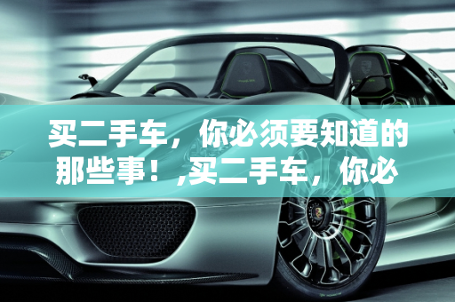 买二手车，你必须要知道的那些事！,买二手车，你必须要知道的那些事！