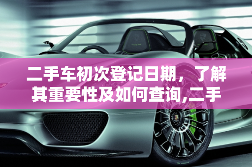 二手车初次登记日期，了解其重要性及如何查询,二手车初次登记日期是什么
