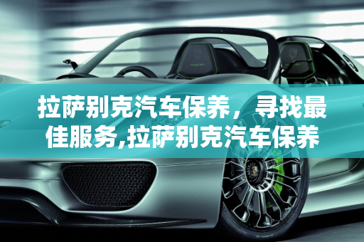 拉萨别克汽车保养，寻找最佳服务,拉萨别克汽车保养哪家好