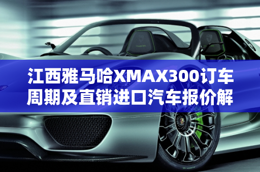 江西雅马哈XMAX300订车周期及直销进口汽车报价解析,江西雅马哈xmax300订车需要多久,江西直销进口汽车报价