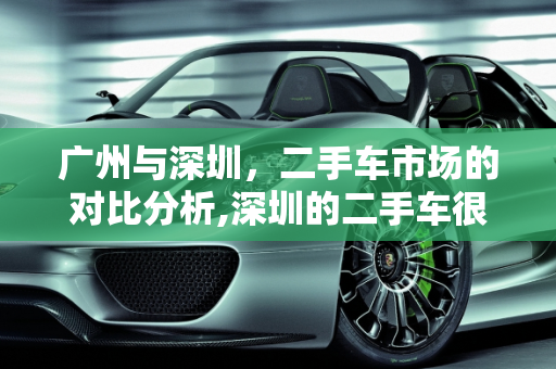 广州与深圳，二手车市场的对比分析,深圳的二手车很便宜吗，广州深圳二手车