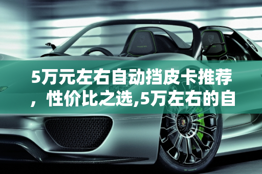 5万元左右自动挡皮卡推荐，性价比之选,5万左右的自动挡皮卡推荐