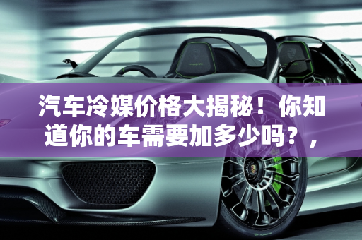 汽车冷媒价格大揭秘！你知道你的车需要加多少吗？,汽车冷媒价格大揭秘！你知道你的车需要加多少吗？