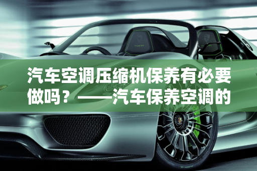 汽车空调压缩机保养有必要做吗？——汽车保养空调的重要性,汽车空调压缩机保养有必要做吗，汽车保养空调