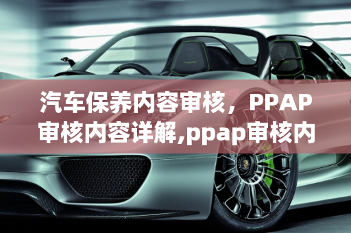 汽车保养内容审核，PPAP审核内容详解,ppap审核内容有哪些，汽车保养内容审核