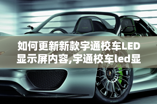 如何更新新款宇通校车LED显示屏内容,宇通校车led显示屏怎么改内容，新款宇通校车型号