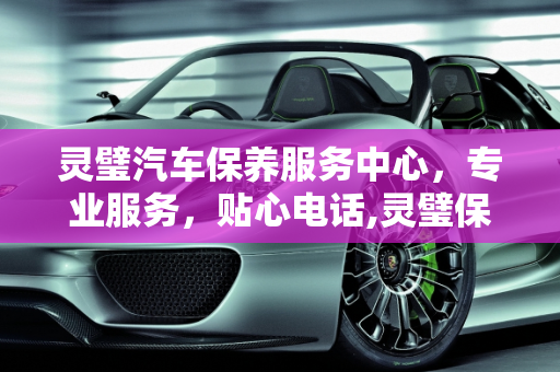 灵璧汽车保养服务中心，专业服务，贴心电话,灵璧保养汽车电话
