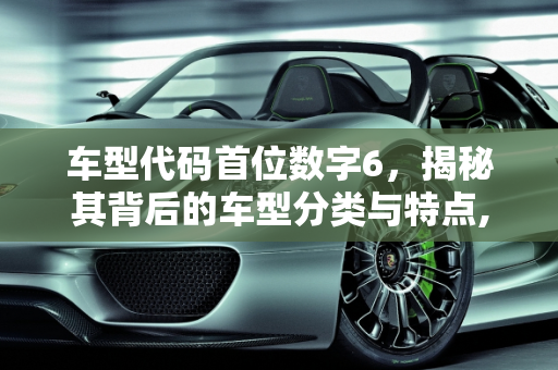 车型代码首位数字6，揭秘其背后的车型分类与特点,车型代码中首位是6应是什么车型
