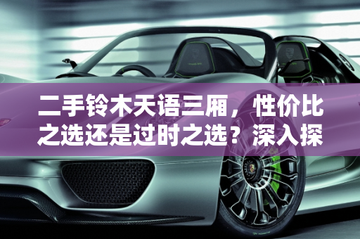 二手铃木天语三厢，性价比之选还是过时之选？深入探讨天语SX4二手车的购买价值,二手铃木天语三厢值得入手吗,天语sx4二手车值得买吗