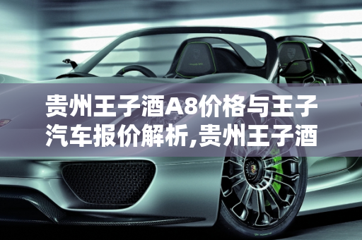贵州王子酒A8价格与王子汽车报价解析,贵州王子酒a8价格,王子汽车报价