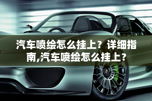 汽车喷绘怎么挂上？详细指南,汽车喷绘怎么挂上？