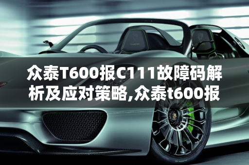 众泰T600报C111故障码解析及应对策略,众泰t600报c111故障码是什么意思，汽车故障码众泰 13