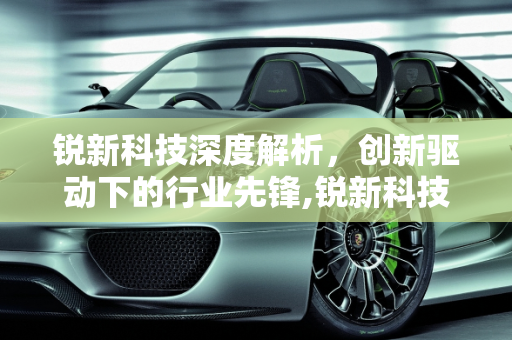 锐新科技深度解析，创新驱动下的行业先锋,锐新科技深度解析