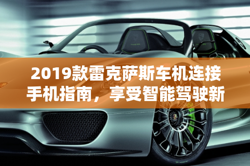 2019款雷克萨斯车机连接手机指南，享受智能驾驶新体验,2019款雷克萨斯车机怎么连接手机，雷克萨斯新款标配车型