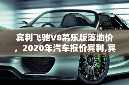 宾利飞驰V8慕乐版落地价，2020年汽车报价宾利,宾利飞驰v8慕乐版落地价,2020汽车报价宾利
