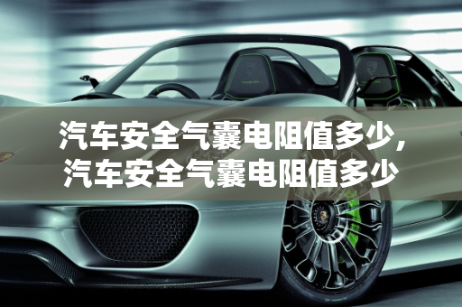 汽车安全气囊电阻值多少,汽车安全气囊电阻值多少