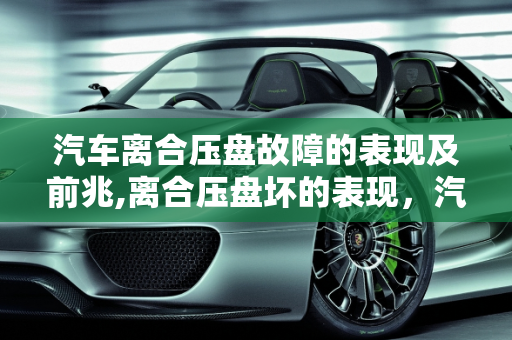汽车离合压盘故障的表现及前兆,离合压盘坏的表现，汽车压盘故障有什么前兆