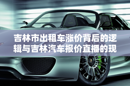 吉林市出租车涨价背后的逻辑与吉林汽车报价直播的现实影响,吉林市出租车凭什么涨价,吉林汽车报价直播