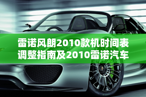 雷诺风朗2010款机时间表调整指南及2010雷诺汽车报价解析,雷诺风朗2010款机时间表怎么调整，2010雷诺汽车报价