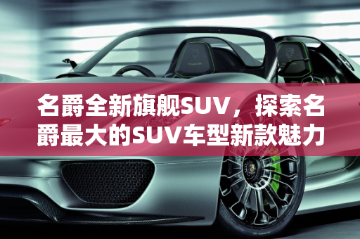 名爵全新旗舰SUV，探索名爵最大的SUV车型新款魅力,名爵最大的suv，名爵suv车型新款