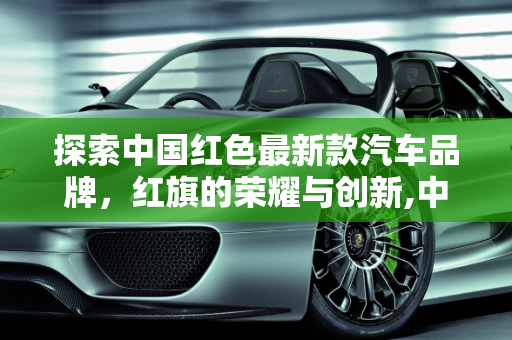 探索中国红色最新款汽车品牌，红旗的荣耀与创新,中国红色最新款汽车品牌是什么牌子的？