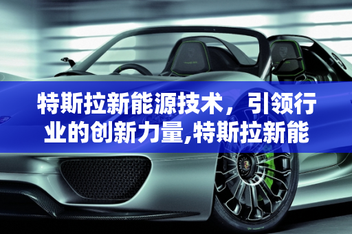 特斯拉新能源技术，引领行业的创新力量,特斯拉新能源技术属于什么水平，特斯拉新能源概念