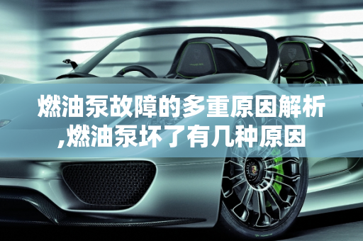 燃油泵故障的多重原因解析,燃油泵坏了有几种原因