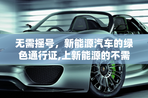 无需摇号，新能源汽车的绿色通行证,上新能源的不需要摇号怎么理解，不用摇号的新能源汽车