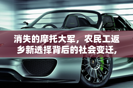 消失的摩托大军，农民工返乡新选择背后的社会变迁,“摩托大军”往年火爆，今年却消失了，农民工返乡咋不骑摩托了