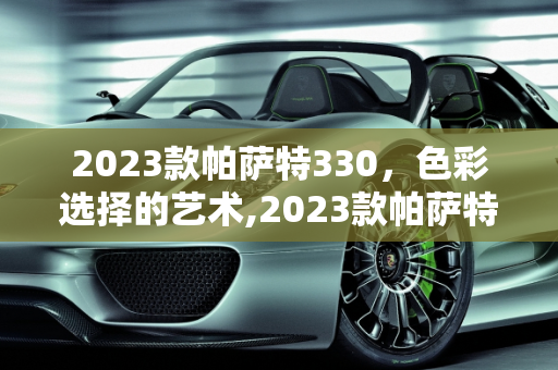 2023款帕萨特330，色彩选择的艺术,2023款帕萨特330哪个颜色好看,帕萨特新款车型颜色
