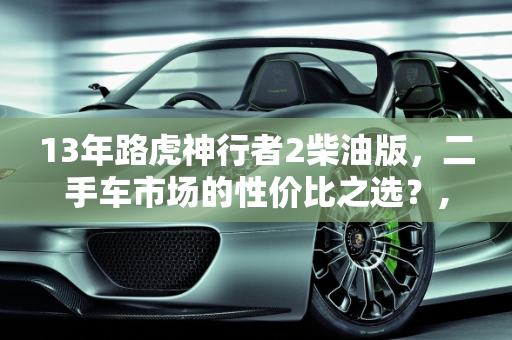 13年路虎神行者2柴油版，二手车市场的性价比之选？,13年路虎神行者2柴油值得购买吗,神行者2二手车怎么样