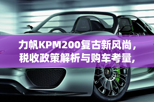 力帆KPM200复古新风尚，税收政策解析与购车考量,力帆kpm200要不要收够置税,力帆新款复古车型