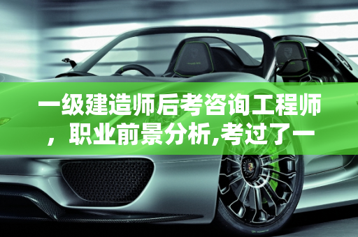 一级建造师后考咨询工程师，职业前景分析,考过了一级建造师，想再考咨询工程师，请问前景如何