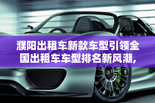濮阳出租车新款车型引领全国出租车车型排名新风潮,全国出租车车型排名，濮阳出租车新款车型