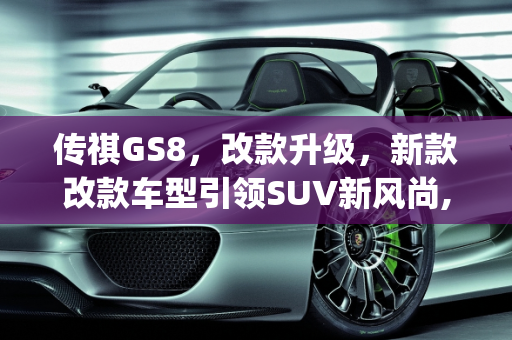 传祺GS8，改款升级，新款改款车型引领SUV新风尚,传祺gs8要改款吗，新款改款车型