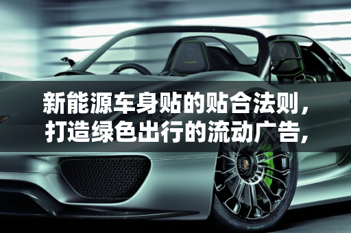 新能源车身贴的贴合法则，打造绿色出行的流动广告,车身广告怎么贴合法,新能源车身贴