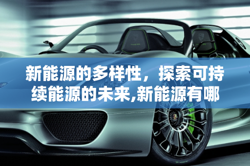 新能源的多样性，探索可持续能源的未来,新能源有哪些能源类型？