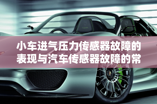 小车进气压力传感器故障的表现与汽车传感器故障的常见症状,小车进气压力传感器故障有什么表现,汽车传感器故障有哪些症状