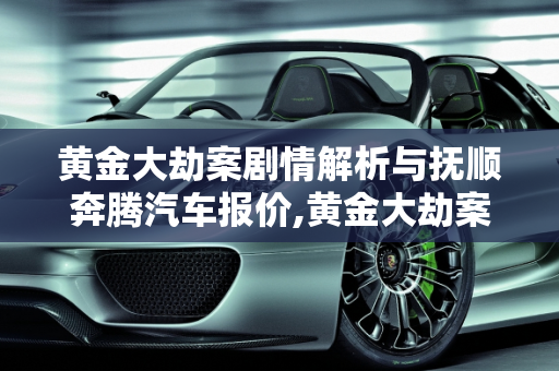 黄金大劫案剧情解析与抚顺奔腾汽车报价,黄金大劫案剧情，抚顺奔腾汽车报价