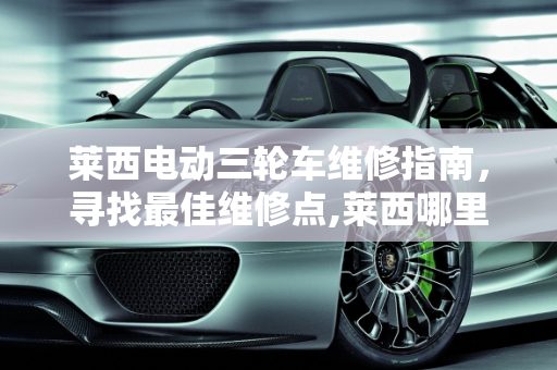 莱西电动三轮车维修指南，寻找最佳维修点,莱西哪里修电动三轮车最好