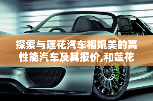 探索与莲花汽车相媲美的高性能汽车及其报价,和莲花汽车差不多的车，莲花汽车汽车报价