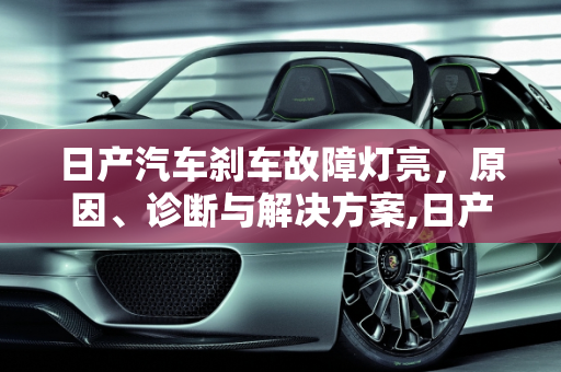日产汽车刹车故障灯亮，原因、诊断与解决方案,日产汽车刹车故障灯亮