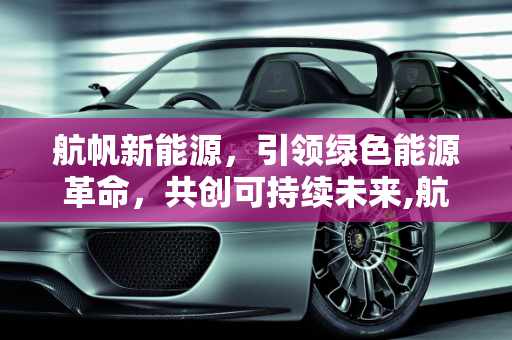 航帆新能源，引领绿色能源革命，共创可持续未来,航帆新能源,航帆新能源