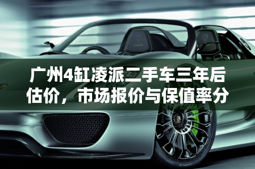 广州4缸凌派二手车三年后估价，市场报价与保值率分析,凌派二手车三年后估计多少价格查询，广州4缸凌派二手车报价