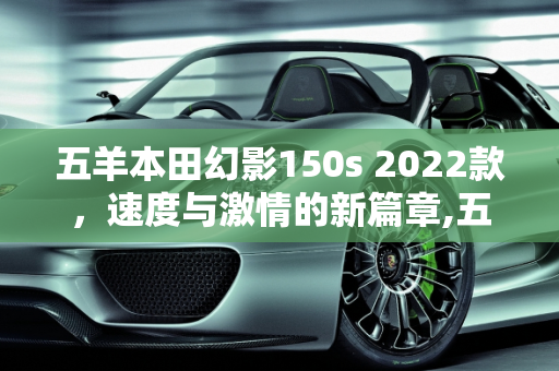 五羊本田幻影150s 2022款，速度与激情的新篇章,五羊本田幻影150s2022款最高时速，本田机车2022新款车型