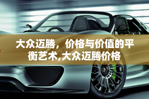 大众迈腾，价格与价值的平衡艺术,大众迈腾价格