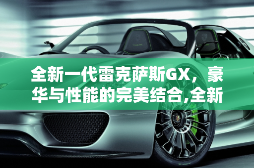 全新一代雷克萨斯GX，豪华与性能的完美结合,全新一代雷克萨斯GX车型配置