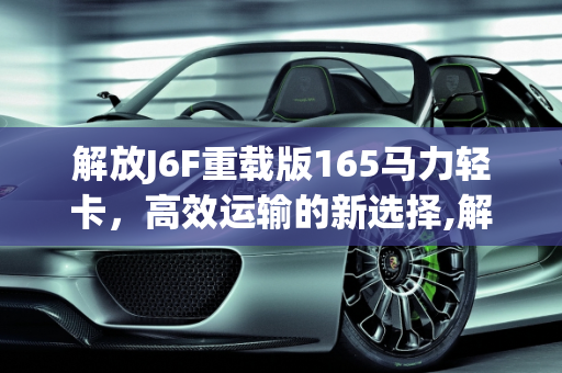 解放J6F重载版165马力轻卡，高效运输的新选择,解放j6f重载版165马力轻卡能拉几吨