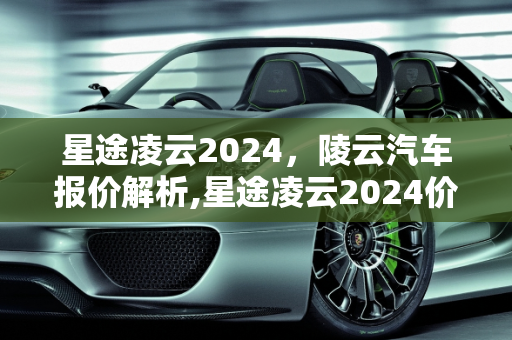 星途凌云2024，陵云汽车报价解析,星途凌云2024价格,陵云汽车报价