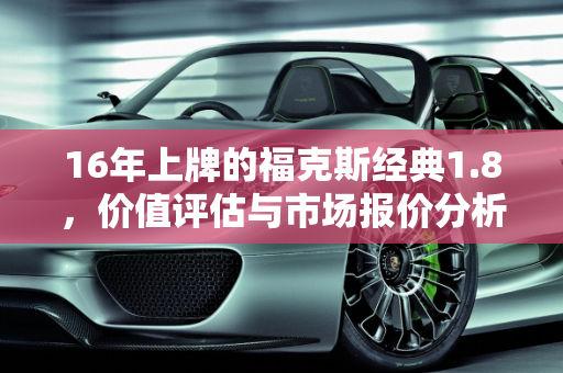 16年上牌的福克斯经典1.8，价值评估与市场报价分析,16年上牌的福克斯经典1.8值多少钱,福特1.6排量二手车报价